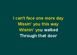 I can't face one more day
Missin' you this way

Wishin' you walked
Through that door