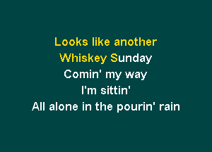 Looks like another
Whiskey Sunday
Comin' my way

I'm sittin'
All alone in the pourin' rain