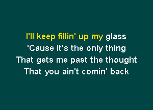 I'll keep fillin' up my glass
'Cause it's the only thing

That gets me past the thought
That you ain't comin' back