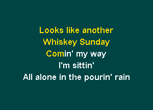 Looks like another
Whiskey Sunday
Comin' my way

I'm sittin'
All alone in the pourin' rain