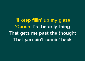 I'll keep fillin' up my glass
'Cause it's the only thing

That gets me past the thought
That you ain't comin' back