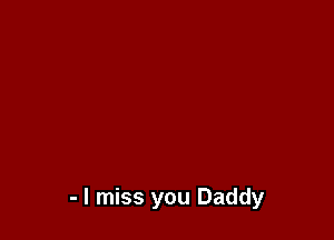 - I miss you Daddy