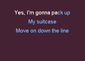 Yes, I'm gonna pack up

My suitcase

Move on down the line