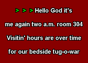 t. Hello God it's
me again two a.m. room 304

Visitin' hours are over time

for our bedside tug-o-war