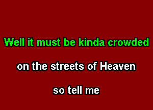 Well it must be kinda crowded

on the streets of Heaven

so tell me