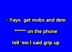 - Yayo get mobs and dem

W on the phone

tell em I said grip up