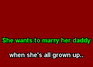 She wants to marry her daddy

when she's all grown up..