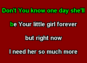 Don't You know one day she'll

be Your little girl forever
but right now

I need her so much more