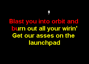 Blast you into orbit and
bun1outaHyourwkkf

Get our asses on the
launchpad