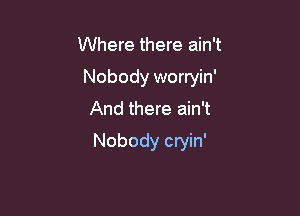Where there ain't

Nobody worryin'

And there ain't
Nobody cryin'