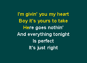 I'm givin' you my heart
Boy it's yours to take
Here goes nothin'

And everything tonight
Is perfect
It's just right