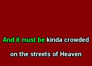 And it must be kinda crowded

on the streets of Heaven