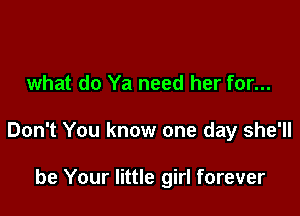 what do Ya need her for...

Don't You know one day she'll

be Your little girl forever