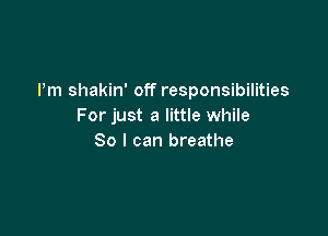 I'm shakin' off responsibilities
For just a little while

So I can breathe