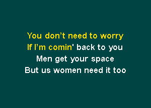 You donot need to worry
If Pm comin' back to you

Men get your space
But us women need it too