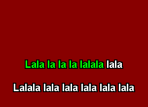 Lala la la la lalala lala

Lalala lala lala lala lala lala