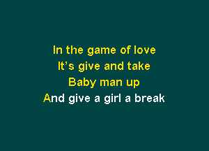 In the game of love
It's give and take

Baby man up
And give a girl a break