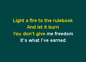 Light a fire to the rulebook
And let it burn

You don't give me freedom
IFS what Pve earned