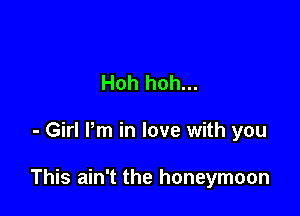 Hoh hoh...

- Girl Pm in love with you

This ain't the honeymoon