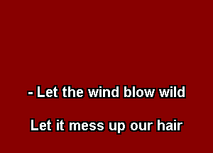 - Let the wind blow wild

Let it mess up our hair