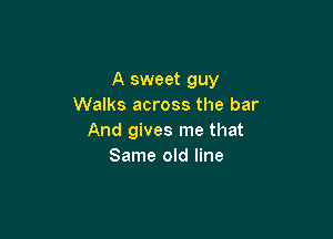 A sweet guy
Walks across the bar

And gives me that
Same old line