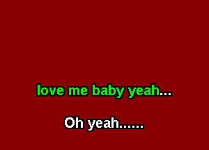 love me baby yeah...

Oh yeah ......