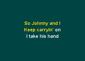 80 Johnny and I
Keep carryin' on

I take his hand