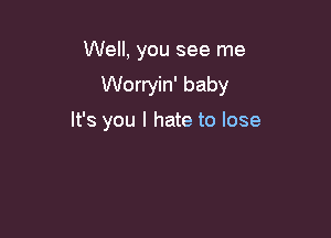 Well, you see me

Worryin' baby

It's you I hate to lose