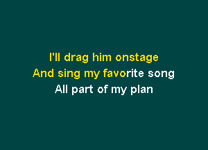 I'll drag him onstage
And sing my favorite song

All part of my plan