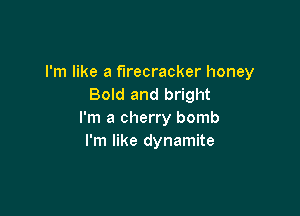 I'm like a firecracker honey
Bold and bright

I'm a cherry bomb
I'm like dynamite