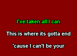 Pve taken all I can

This is where its gotta end

'cause I can't be your