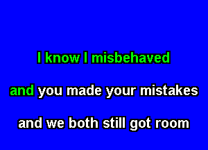 I know I misbehaved

and you made your mistakes

and we both still got room