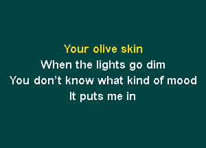 Your olive skin
When the lights go dim

You doan know what kind of mood
It puts me in