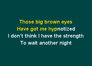 Those big brown eyes
Have got me hypnotized

I don't think I have the strength
To wait another night