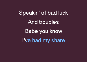 Speakin' of bad luck
And troubles

Babe you know

I've had my share