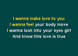 I wanna make love to you
I wanna feel your body move

I wanna look into your eyes girl
And know this love is true