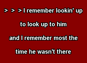 '9 r I remember lookin' up

to look up to him
and I remember most the

time he wasn't there