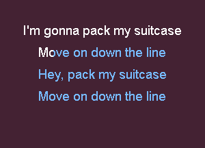 I'm gonna pack my suitcase

Move on down the line

Hey, pack my suitcase

Move on down the line