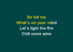 So tell me
What's on your mind

Lefs light the fire
Chill some wine