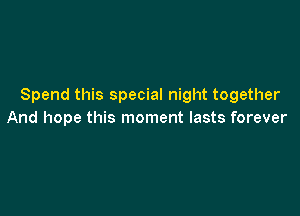 Spend this special night together

And hope this moment lasts forever