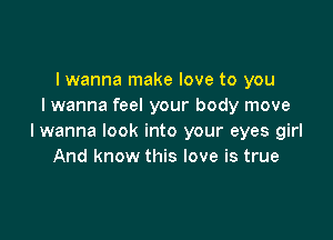 I wanna make love to you
I wanna feel your body move

I wanna look into your eyes girl
And know this love is true