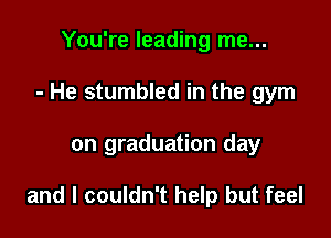 You're leading me...
- He stumbled in the gym

on graduation day

and I couldn't help but feel