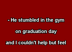 - He stumbled in the gym

on graduation day

and I couldn't help but feel
