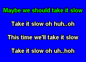 Maybe we should take it slow
Take it slow oh huh..0h
This time we'll take it slow

Take it slow oh uh..h0h