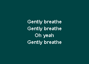 Gently breathe
Gently breathe

Oh yeah
Gently breathe
