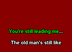 You're still leading me...

The old man's still like