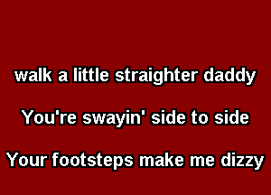 walk a little straighter daddy
You're swayin' side to side

Your footsteps make me dizzy