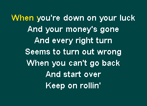 When you're down on your luck
And your money's gone
And every right turn
Seems to turn out wrong

When you can't go back
And start over
Keep on rollin'