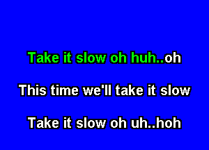 Take it slow oh huh..oh

This time we'll take it slow

Take it slow oh uh..hoh