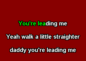 You're leading me

Yeah walk a little straighter

daddy you're leading me